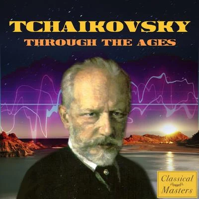 Peter Ilyitch Tchaikovsky Tchaikovsky Through the Ages