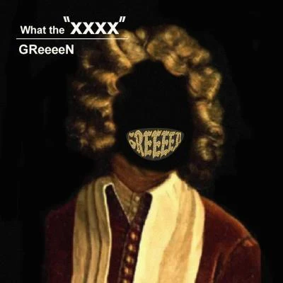 GReeeeN What the “XXXX”